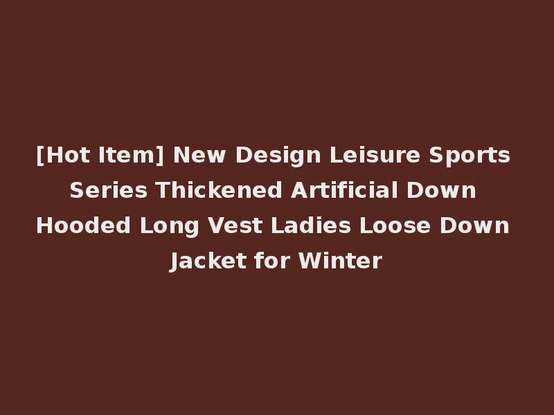 [Hot Item] New Design Leisure Sports Series Thickened Artificial Down Hooded Long Vest Ladies Loose Down Jacket for Winter