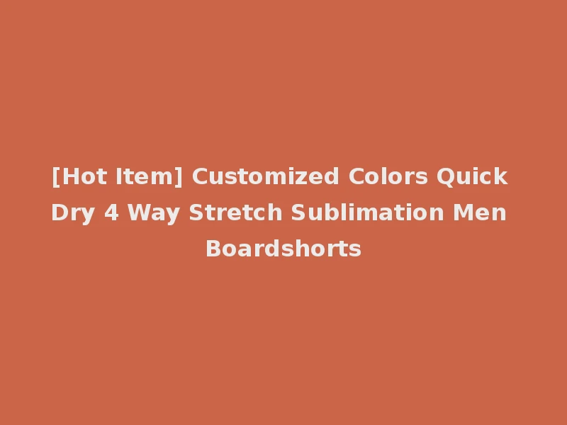 [Hot Item] Customized Colors Quick Dry 4 Way Stretch Sublimation Men Boardshorts