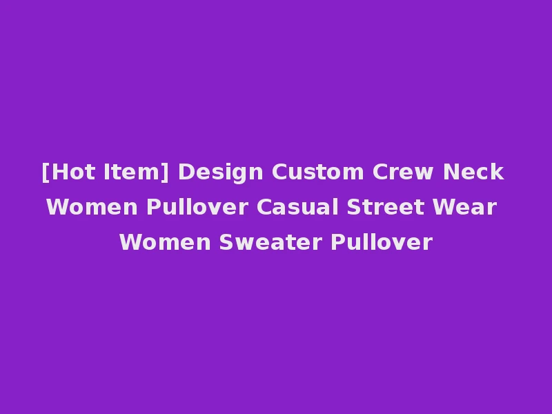 [Hot Item] Design Custom Crew Neck Women Pullover Casual Street Wear Women Sweater Pullover