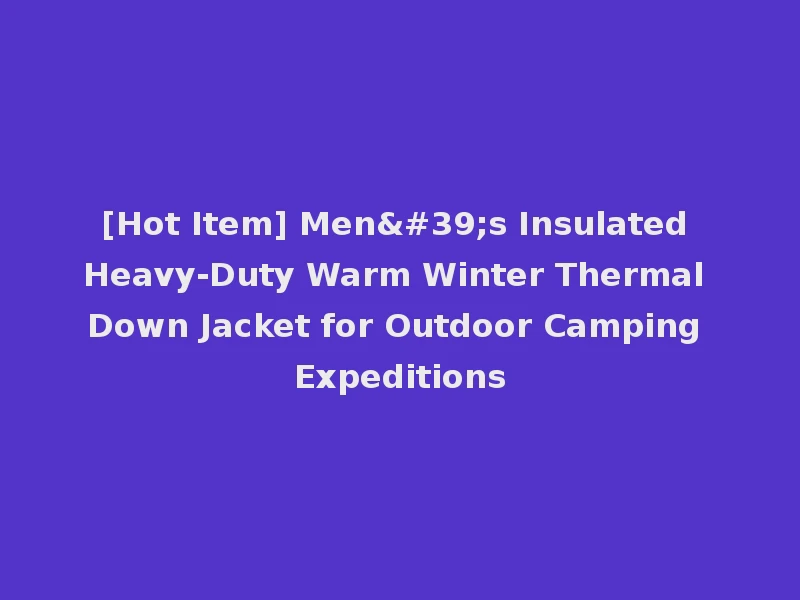 [Hot Item] Men's Insulated Heavy-Duty Warm Winter Thermal Down Jacket for Outdoor Camping Expeditions