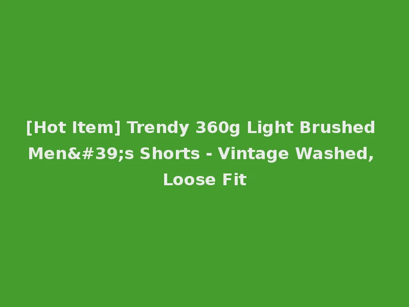 [Hot Item] Trendy 360g Light Brushed Men's Shorts - Vintage Washed, Loose Fit