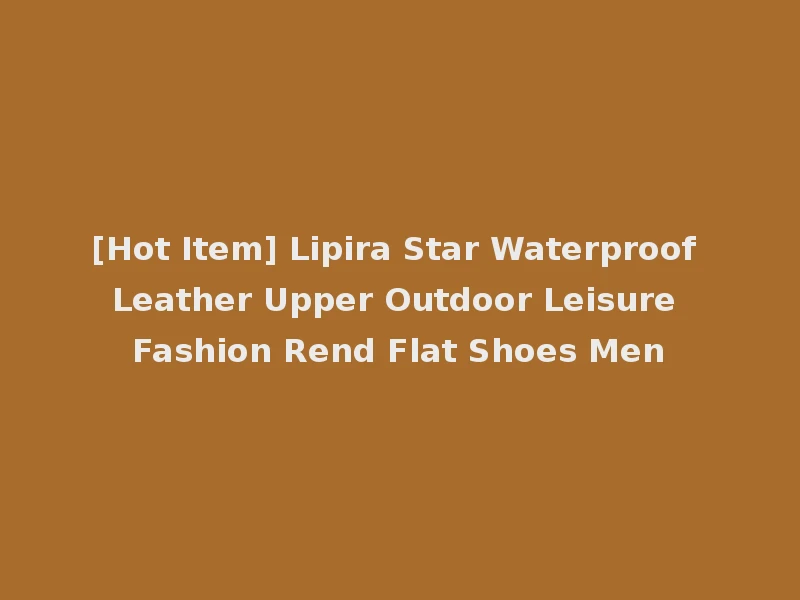 [Hot Item] Lipira Star Waterproof Leather Upper Outdoor Leisure Fashion Rend Flat Shoes Men