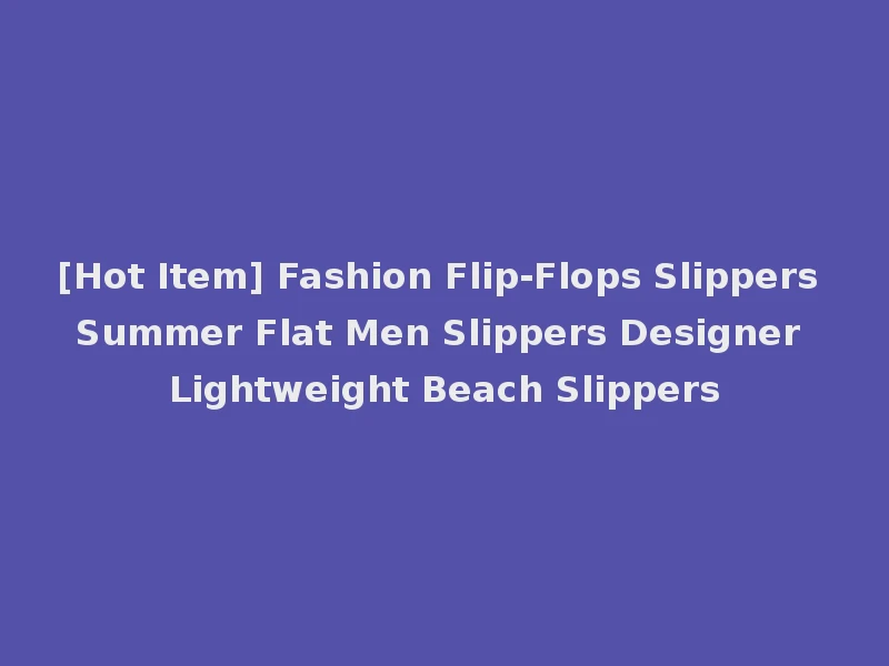 [Hot Item] Fashion Flip-Flops Slippers Summer Flat Men Slippers Designer Lightweight Beach Slippers