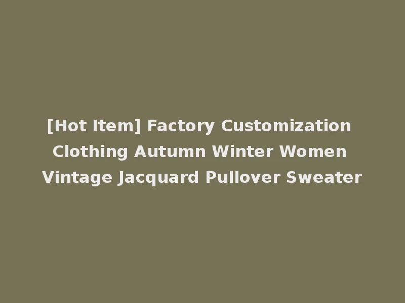 [Hot Item] Factory Customization Clothing Autumn Winter Women Vintage Jacquard Pullover Sweater