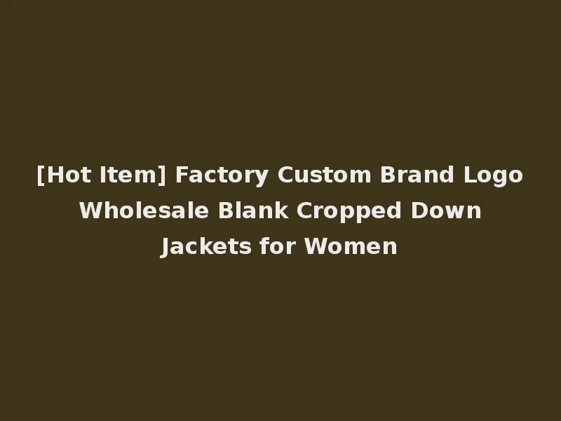 [Hot Item] Factory Custom Brand Logo Wholesale Blank Cropped Down Jackets for Women