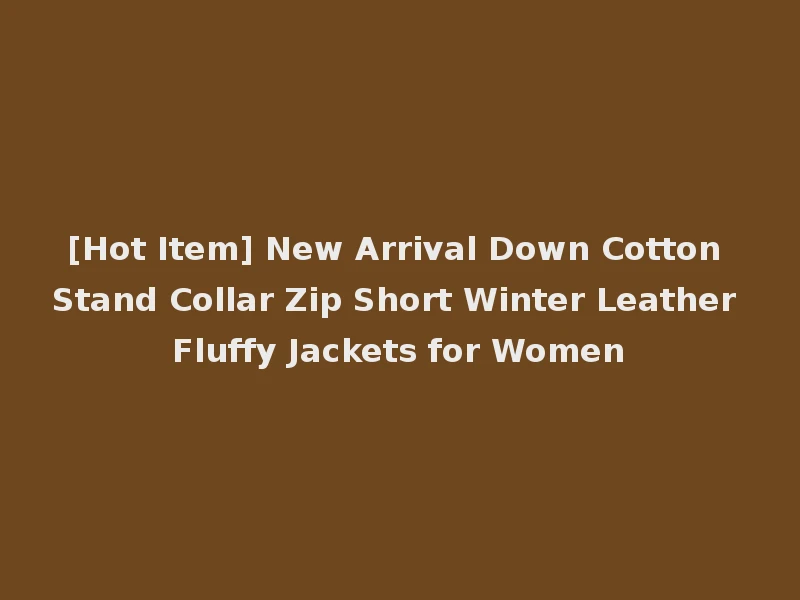 [Hot Item] New Arrival Down Cotton Stand Collar Zip Short Winter Leather Fluffy Jackets for Women