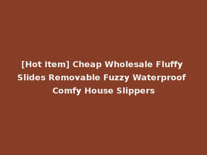 [Hot Item] Cheap Wholesale Fluffy Slides Removable Fuzzy Waterproof Comfy House Slippers