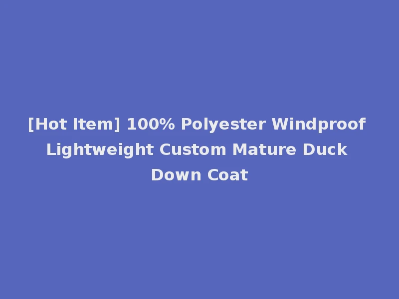 [Hot Item] 100% Polyester Windproof Lightweight Custom Mature Duck Down Coat