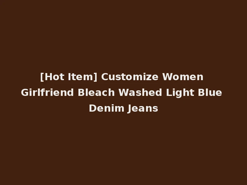 [Hot Item] Customize Women Girlfriend Bleach Washed Light Blue Denim Jeans
