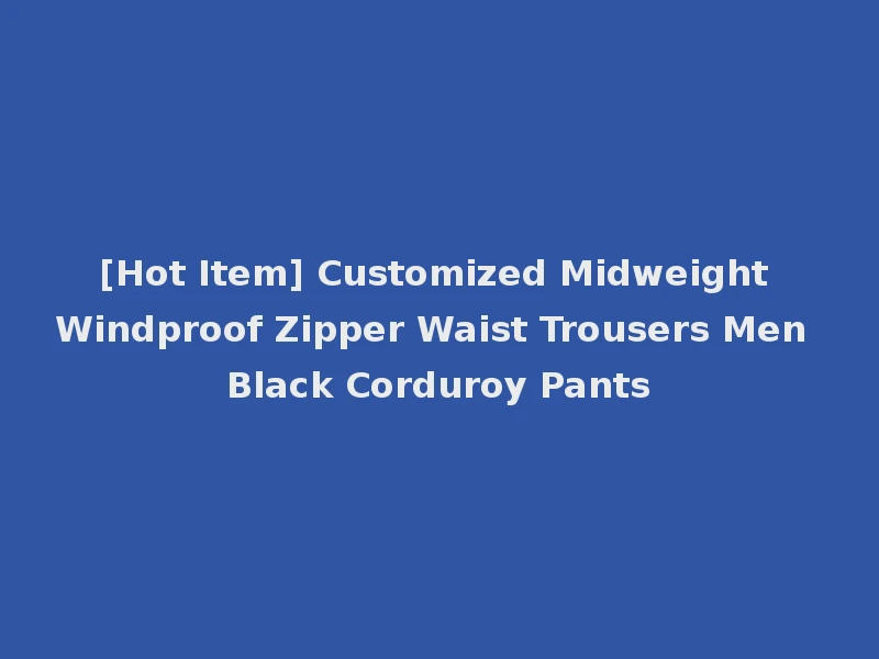 [Hot Item] Customized Midweight Windproof Zipper Waist Trousers Men Black Corduroy Pants