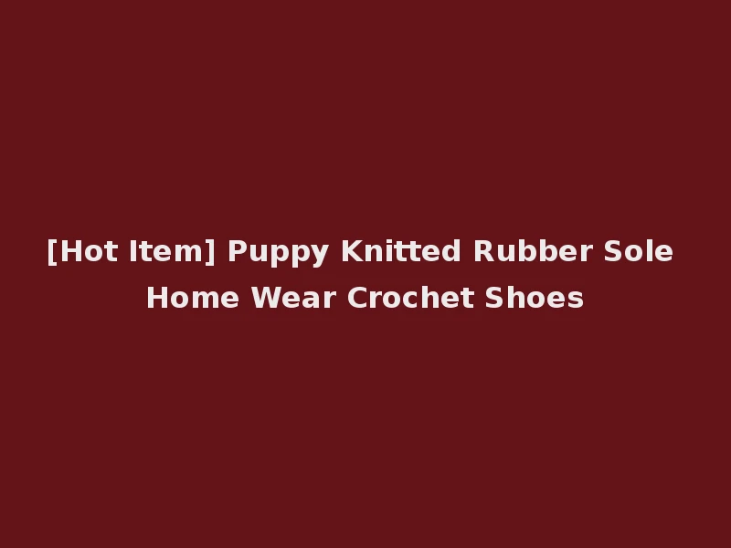 [Hot Item] Puppy Knitted Rubber Sole Home Wear Crochet Shoes