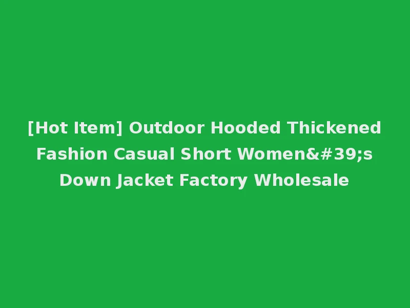 [Hot Item] Outdoor Hooded Thickened Fashion Casual Short Women's Down Jacket Factory Wholesale