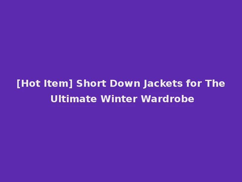 [Hot Item] Short Down Jackets for The Ultimate Winter Wardrobe