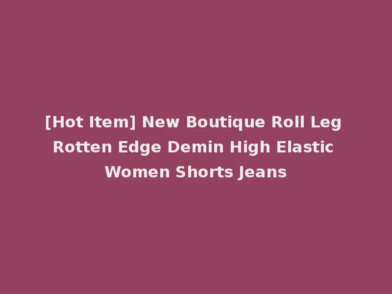 [Hot Item] New Boutique Roll Leg Rotten Edge Demin High Elastic Women Shorts Jeans