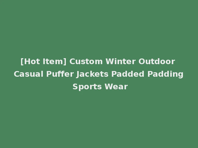 [Hot Item] Custom Winter Outdoor Casual Puffer Jackets Padded Padding Sports Wear