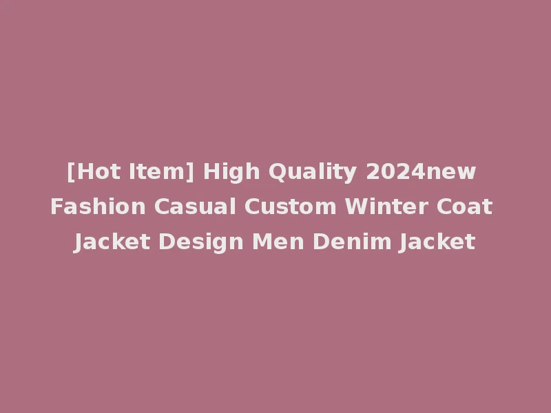 [Hot Item] High Quality 2024new Fashion Casual Custom Winter Coat Jacket Design Men Denim Jacket