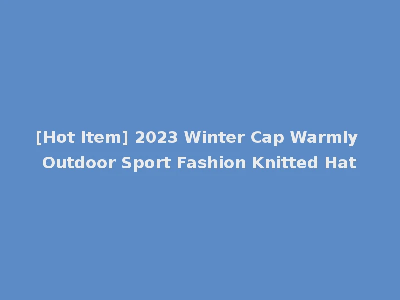 [Hot Item] 2023 Winter Cap Warmly Outdoor Sport Fashion Knitted Hat