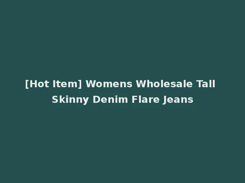 [Hot Item] Womens Wholesale Tall Skinny Denim Flare Jeans
