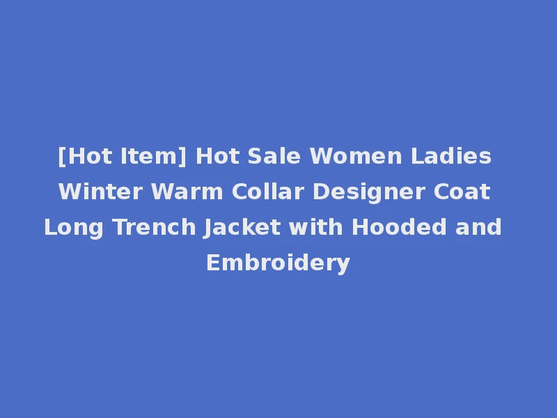 [Hot Item] Hot Sale Women Ladies Winter Warm Collar Designer Coat Long Trench Jacket with Hooded and Embroidery