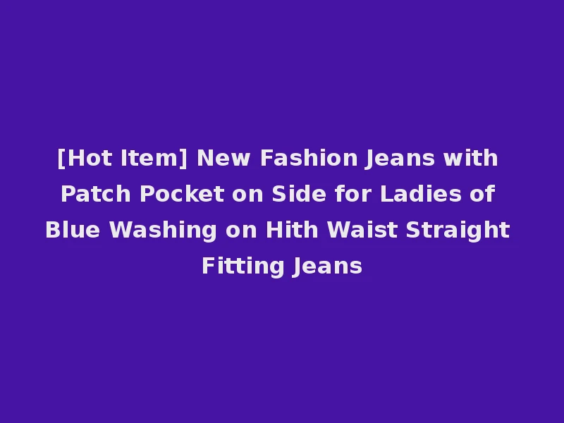[Hot Item] New Fashion Jeans with Patch Pocket on Side for Ladies of Blue Washing on Hith Waist Straight Fitting Jeans