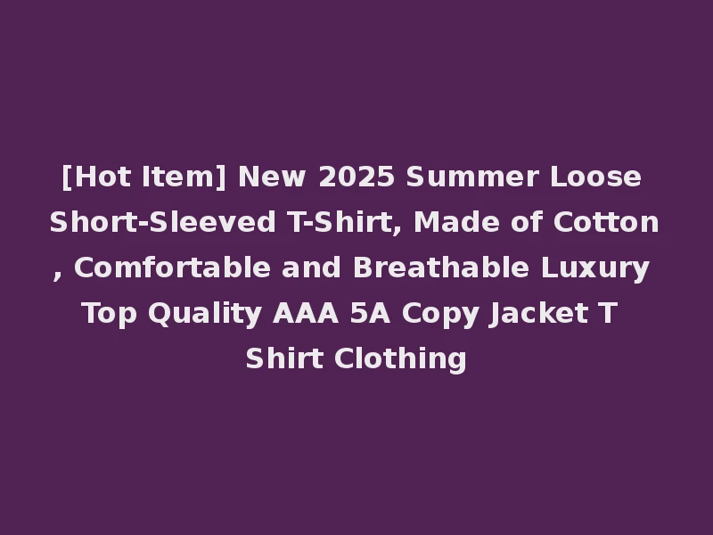 [Hot Item] New 2025 Summer Loose Short-Sleeved T-Shirt, Made of Cotton, Comfortable and Breathable Luxury Top Quality AAA 5A Copy Jacket T Shirt Clothing