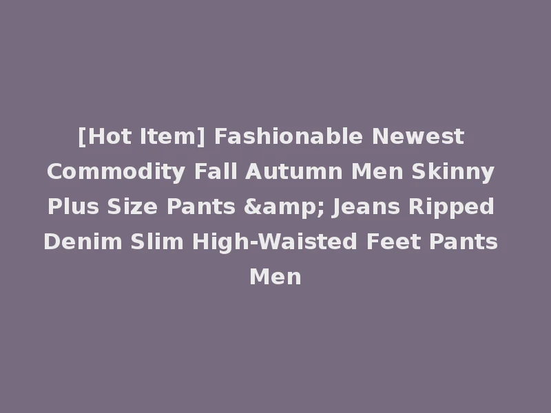 [Hot Item] Fashionable Newest Commodity Fall Autumn Men Skinny Plus Size Pants & Jeans Ripped Denim Slim High-Waisted Feet Pants Men