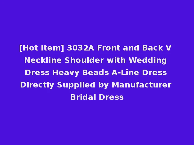 [Hot Item] 3032A Front and Back V Neckline Shoulder with Wedding Dress Heavy Beads A-Line Dress Directly Supplied by Manufacturer Bridal Dress