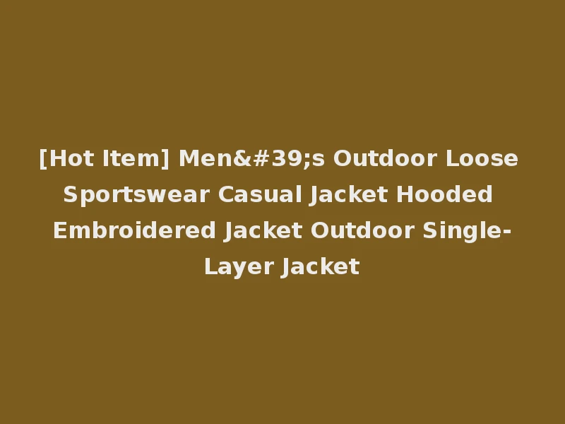 [Hot Item] Men's Outdoor Loose Sportswear Casual Jacket Hooded Embroidered Jacket Outdoor Single-Layer Jacket