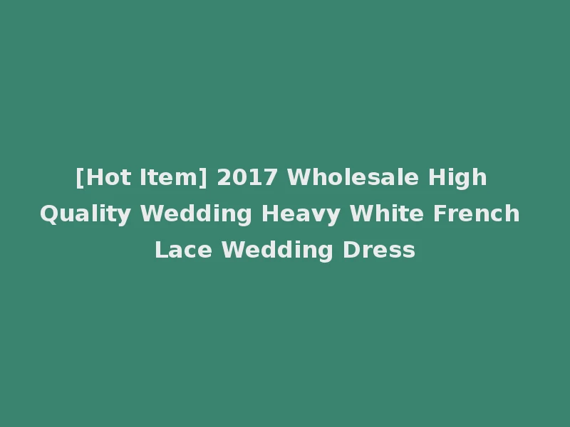 [Hot Item] 2017 Wholesale High Quality Wedding Heavy White French Lace Wedding Dress