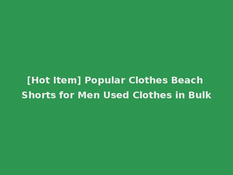 [Hot Item] Popular Clothes Beach Shorts for Men Used Clothes in Bulk