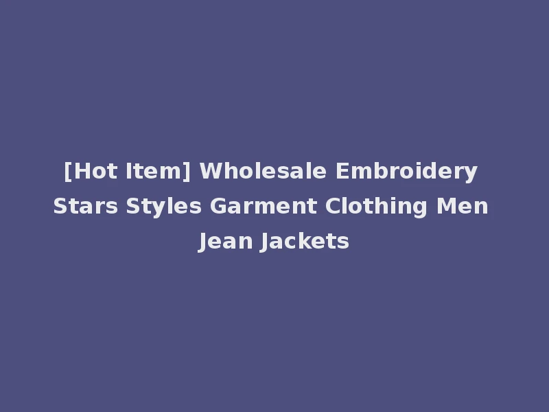 [Hot Item] Wholesale Embroidery Stars Styles Garment Clothing Men Jean Jackets