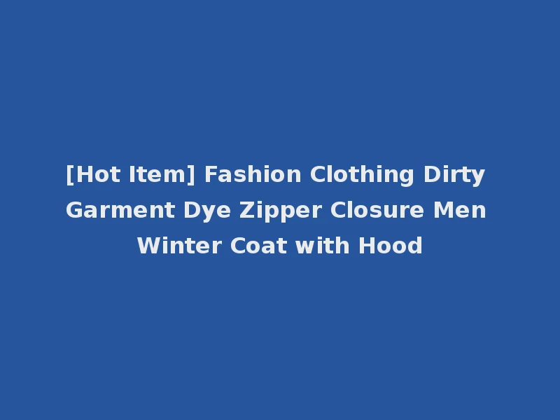 [Hot Item] Fashion Clothing Dirty Garment Dye Zipper Closure Men Winter Coat with Hood