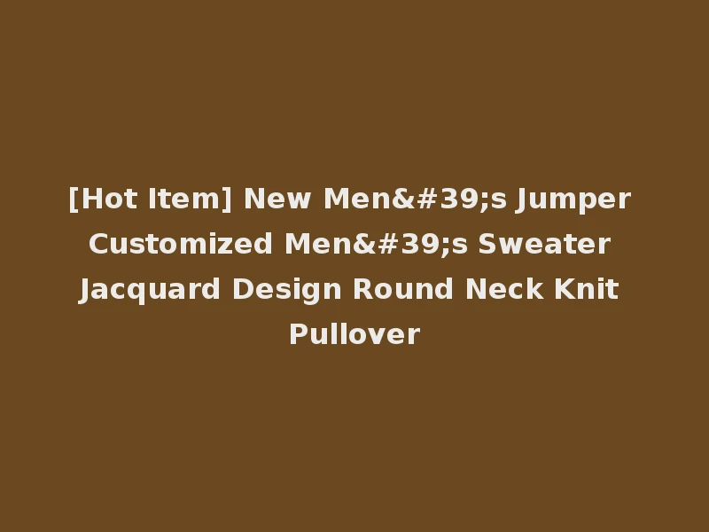 [Hot Item] New Men's Jumper Customized Men's Sweater Jacquard Design Round Neck Knit Pullover