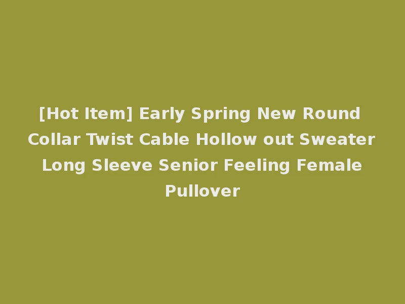 [Hot Item] Early Spring New Round Collar Twist Cable Hollow out Sweater Long Sleeve Senior Feeling Female Pullover