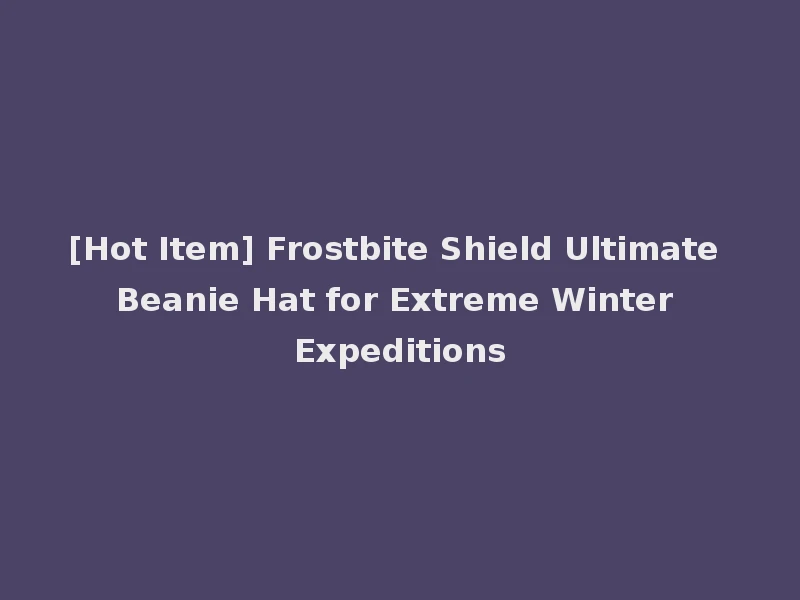 [Hot Item] Frostbite Shield Ultimate Beanie Hat for Extreme Winter Expeditions