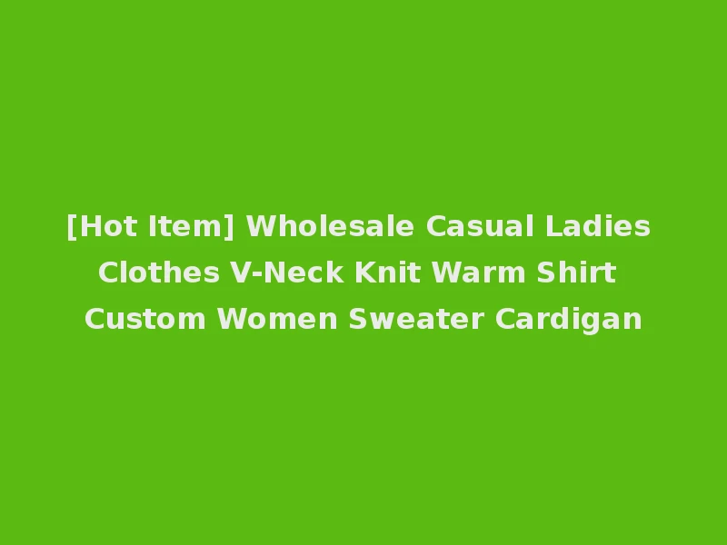 [Hot Item] Wholesale Casual Ladies Clothes V-Neck Knit Warm Shirt Custom Women Sweater Cardigan