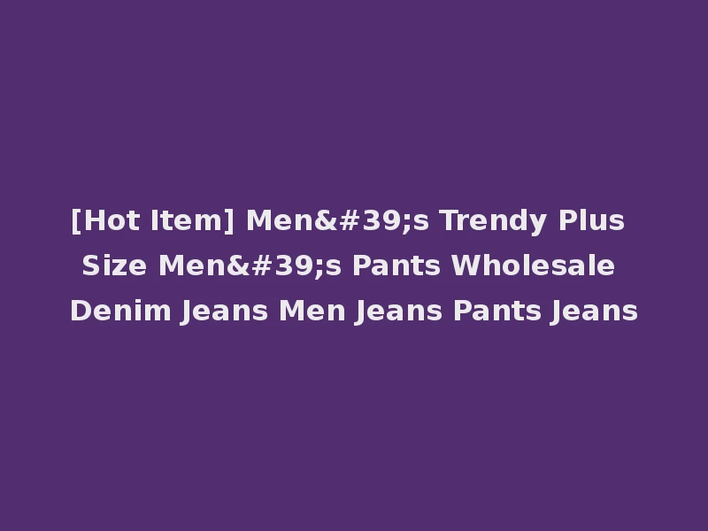 [Hot Item] Men's Trendy Plus Size Men's Pants Wholesale Denim Jeans Men Jeans Pants Jeans
