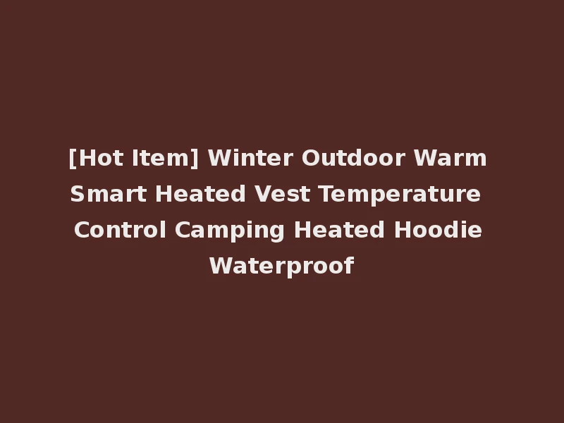 [Hot Item] Winter Outdoor Warm Smart Heated Vest Temperature Control Camping Heated Hoodie Waterproof