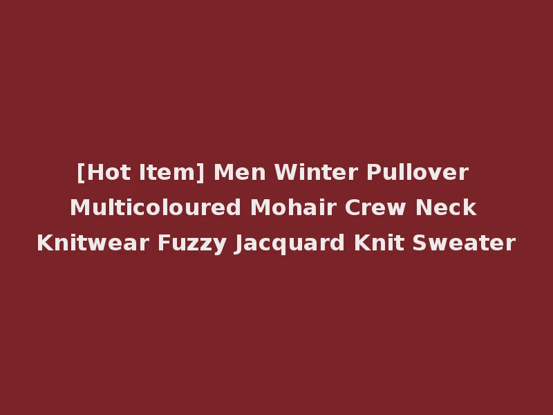 [Hot Item] Men Winter Pullover Multicoloured Mohair Crew Neck Knitwear Fuzzy Jacquard Knit Sweater