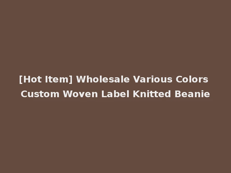 [Hot Item] Wholesale Various Colors Custom Woven Label Knitted Beanie