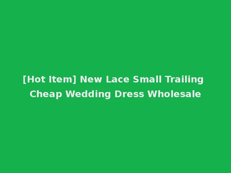 [Hot Item] New Lace Small Trailing Cheap Wedding Dress Wholesale