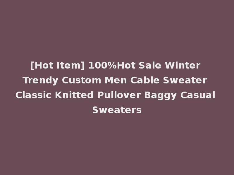 [Hot Item] 100%Hot Sale Winter Trendy Custom Men Cable Sweater Classic Knitted Pullover Baggy Casual Sweaters