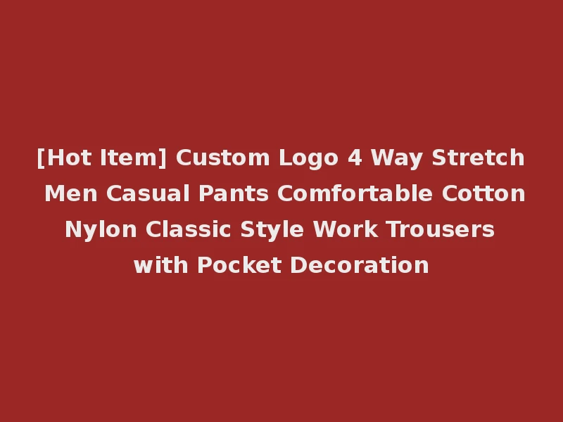[Hot Item] Custom Logo 4 Way Stretch Men Casual Pants Comfortable Cotton Nylon Classic Style Work Trousers with Pocket Decoration
