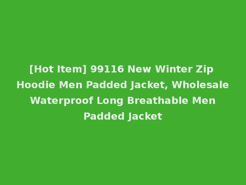 [Hot Item] 99116 New Winter Zip Hoodie Men Padded Jacket, Wholesale Waterproof Long Breathable Men Padded Jacket