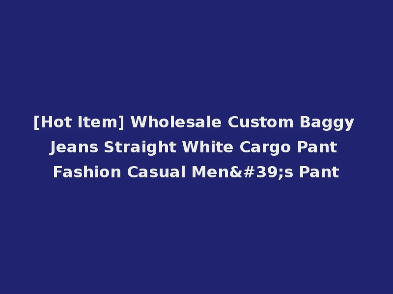 [Hot Item] Wholesale Custom Baggy Jeans Straight White Cargo Pant Fashion Casual Men's Pant