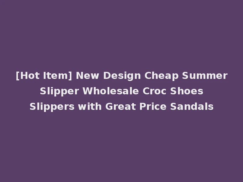 [Hot Item] New Design Cheap Summer Slipper Wholesale Croc Shoes Slippers with Great Price Sandals