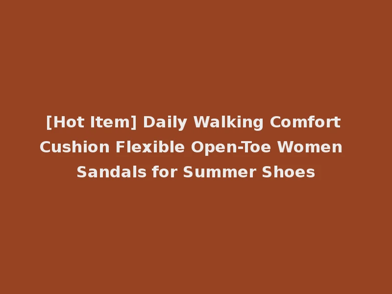[Hot Item] Daily Walking Comfort Cushion Flexible Open-Toe Women Sandals for Summer Shoes