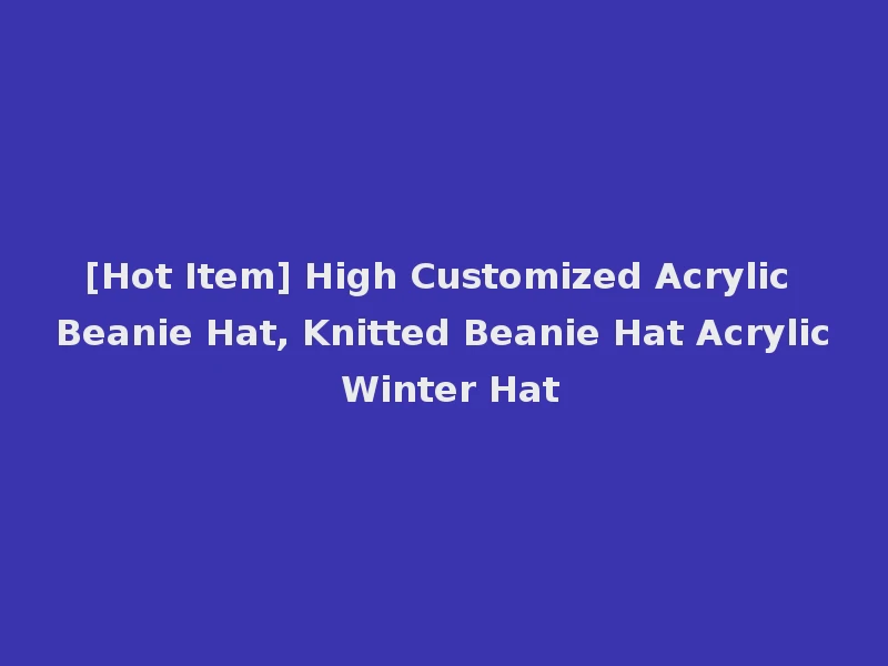 [Hot Item] High Customized Acrylic Beanie Hat, Knitted Beanie Hat Acrylic Winter Hat
