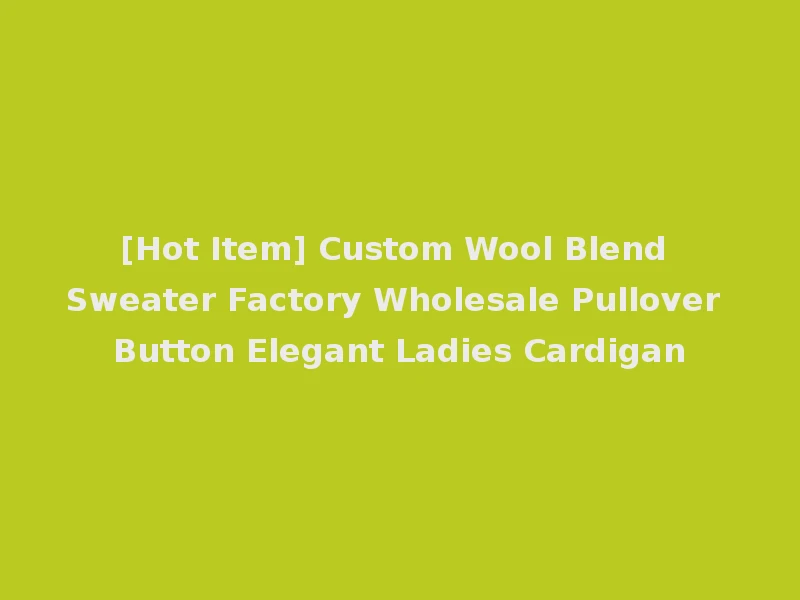 [Hot Item] Custom Wool Blend Sweater Factory Wholesale Pullover Button Elegant Ladies Cardigan