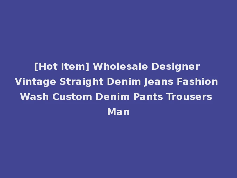 [Hot Item] Wholesale Designer Vintage Straight Denim Jeans Fashion Wash Custom Denim Pants Trousers Man